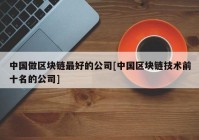 中国做区块链最好的公司[中国区块链技术前十名的公司]