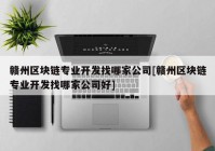 赣州区块链专业开发找哪家公司[赣州区块链专业开发找哪家公司好]