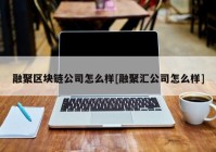 融聚区块链公司怎么样[融聚汇公司怎么样]