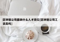 区块链公司最缺什么人才岗位[区块链公司工资高吗]