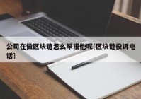 公司在做区块链怎么举报他呢[区块链投诉电话]