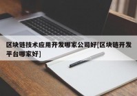 区块链技术应用开发哪家公司好[区块链开发平台哪家好]