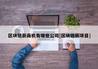 区块链新商机有哪些公司[区块链新项目]