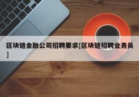 区块链金融公司招聘要求[区块链招聘业务员]