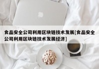 食品安全公司利用区块链技术发展[食品安全公司利用区块链技术发展经济]