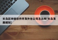 长岛区块链软件开发外包公司怎么样[长岛发展规划]