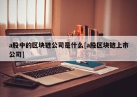 a股中的区块链公司是什么[a股区块链上市公司]