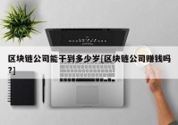 区块链公司能干到多少岁[区块链公司赚钱吗?]