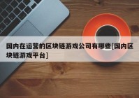 国内在运营的区块链游戏公司有哪些[国内区块链游戏平台]