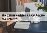 赣州互联网区块链包括什么公司的产品[赣州有互联网公司吗]