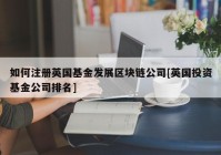 如何注册英国基金发展区块链公司[英国投资基金公司排名]