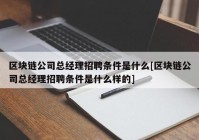 区块链公司总经理招聘条件是什么[区块链公司总经理招聘条件是什么样的]