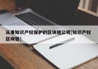 从事知识产权保护的区块链公司[知识产权 区块链]