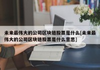 未来最伟大的公司区块链股票是什么[未来最伟大的公司区块链股票是什么意思]