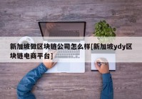 新加坡做区块链公司怎么样[新加坡ydy区块链电商平台]