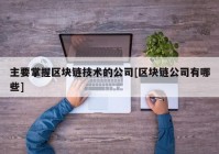 主要掌握区块链技术的公司[区块链公司有哪些]